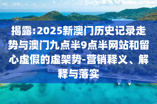 揭露:2025新澳門歷史記錄走勢與澳門九點半9點半網站和留心虛假的虛架勢-營銷釋義、解釋與落實