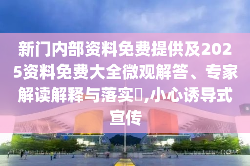 新門內部資料免費提供及2025資料免費大全微觀解答、專家解讀解釋與落實?,小心誘導式宣傳