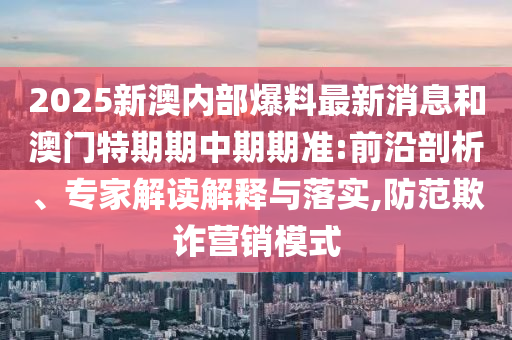 2025新澳內部爆料最新消息和澳門特期期中期期準:前沿剖析、專家解讀解釋與落實,防范欺詐營銷模式