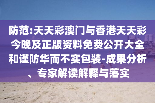防范:天天彩澳門與香港天天彩今晚及正版資料免費公開大全和謹防華而不實包裝-成果分析、專家解讀解釋與落實