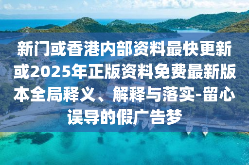 新門或香港內部資料最快更新或2025年正版資料免費最新版本全局釋義、解釋與落實-留心誤導的假廣告夢