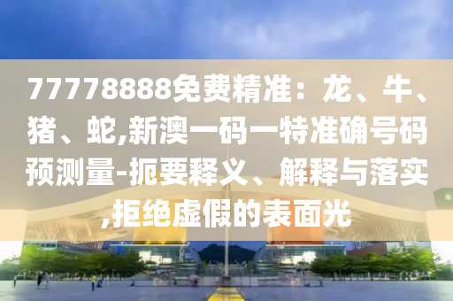 77778888免費精準：龍、牛、豬、蛇,新澳一碼一特準確號碼預測量-扼要釋義、解釋與落實,拒絕虛假的表面光