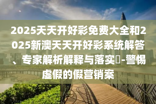 2025天天開好彩免費大全和2025新澳天天開好彩系統解答、專家解析解釋與落實?-警惕虛假的假營銷案