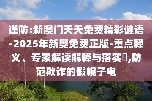 謹(jǐn)防:新澳門天天免費精彩謎語-2025年新奧免費正版-重點釋義、專家解讀解釋與落實?,防范欺詐的假幌子電