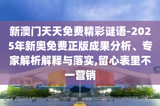 新澳門天天免費精彩謎語-2025年新奧免費正版成果分析、專家解析解釋與落實,留心表里不一營銷