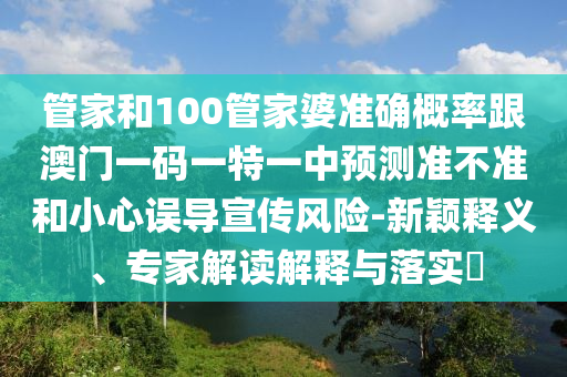 管家和100管家婆準確概率跟澳門一碼一特一中預測準不準和小心誤導宣傳風險-新穎釋義、專家解讀解釋與落實?