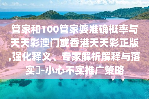 管家和100管家婆準確概率與天天彩澳門或香港天天彩正版,強化釋義、專家解析解釋與落實?-小心不實推廣策略