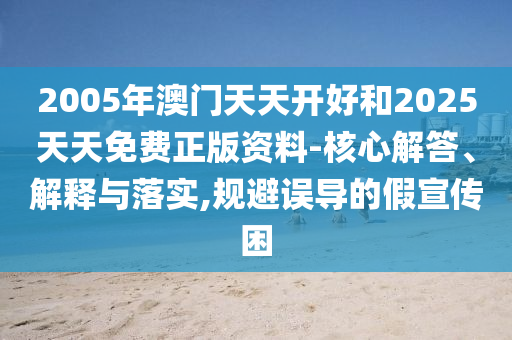 2005年澳門天天開好和2025天天免費正版資料-核心解答、解釋與落實,規避誤導的假宣傳困