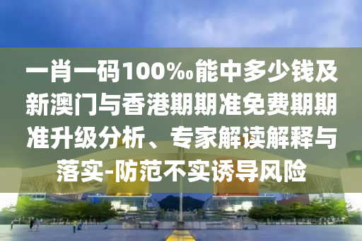 一肖一碼100‰能中多少錢及新澳門與香港期期準免費期期準升級分析、專家解讀解釋與落實-防范不實誘導風險