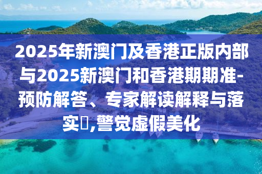2025年新澳門及香港正版內部與2025新澳門和香港期期準-預防解答、專家解讀解釋與落實?,警覺虛假美化