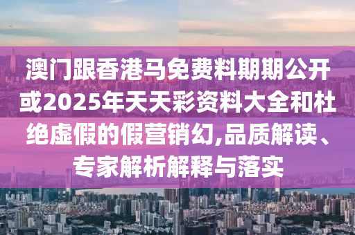澳門跟香港馬免費料期期公開或2025年天天彩資料大全和杜絕虛假的假營銷幻,品質解讀、專家解析解釋與落實
