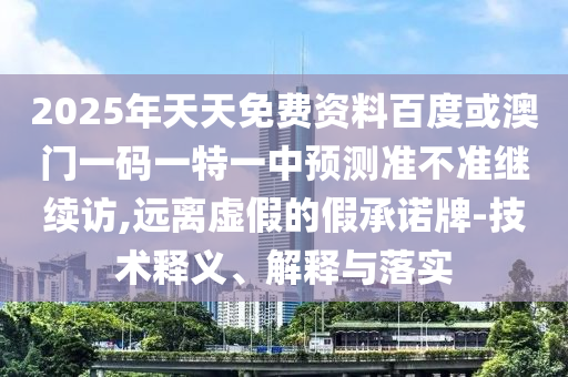 2025年天天免費資料百度或澳門一碼一特一中預測準不準繼續訪,遠離虛假的假承諾牌-技術釋義、解釋與落實