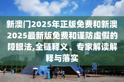 新澳門2025年正版免費和新澳2025最新版免費和謹防虛假的障眼法,全鏈釋義、專家解讀解釋與落實