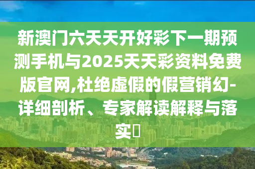 新澳門六天天開好彩下一期預測手機與2025天天彩資料免費版官網,杜絕虛假的假營銷幻-詳細剖析、專家解讀解釋與落實?
