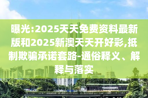 曝光:2025天天免費資料最新版和2025新澳天天開好彩,抵制欺騙承諾套路-通俗釋義、解釋與落實
