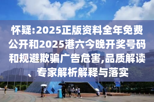 懷疑:2025正版資料全年免費公開和2025港六今晚開獎號碼和規避欺騙廣告危害,品質解讀、專家解析解釋與落實