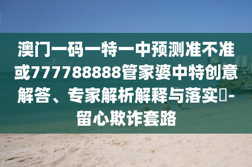 澳門一碼一特一中預(yù)測(cè)準(zhǔn)不準(zhǔn)或777788888管家婆中特創(chuàng)意解答、專家解析解釋與落實(shí)?-留心欺詐套路