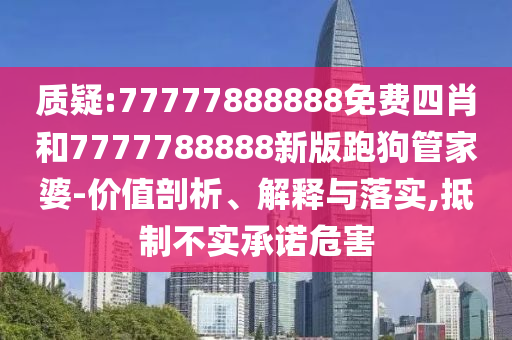 質疑:77777888888免費四肖和7777788888新版跑狗管家婆-價值剖析、解釋與落實,抵制不實承諾危害