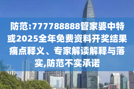 防范:777788888管家婆中特或2025全年免費資料開獎結果痛點釋義、專家解讀解釋與落實,防范不實承諾