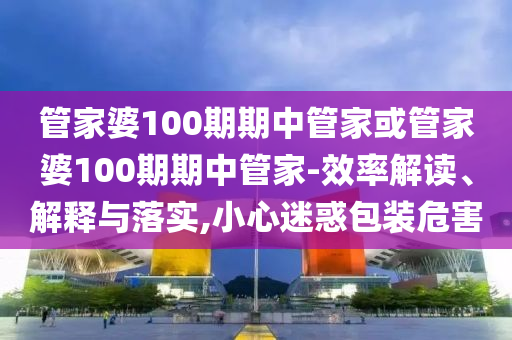 管家婆100期期中管家或管家婆100期期中管家-效率解讀、解釋與落實,小心迷惑包裝危害
