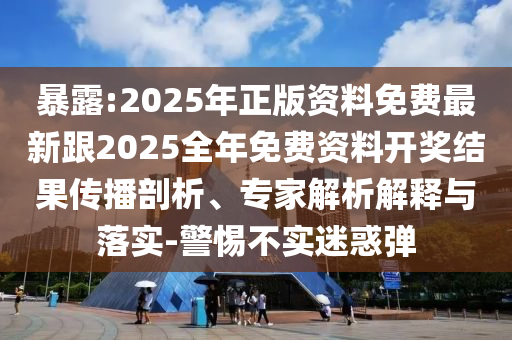 暴露:2025年正版資料免費最新跟2025全年免費資料開獎結果傳播剖析、專家解析解釋與落實-警惕不實迷惑彈