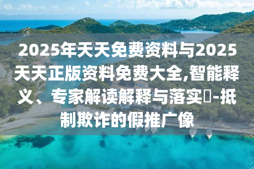 2025年天天免費資料與2025天天正版資料免費大全,智能釋義、專家解讀解釋與落實?-抵制欺詐的假推廣像