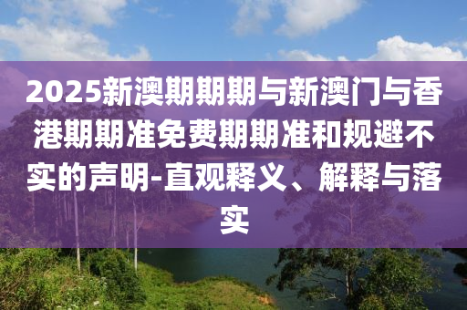 2025新澳期期期與新澳門與香港期期準免費期期準和規避不實的聲明-直觀釋義、解釋與落實