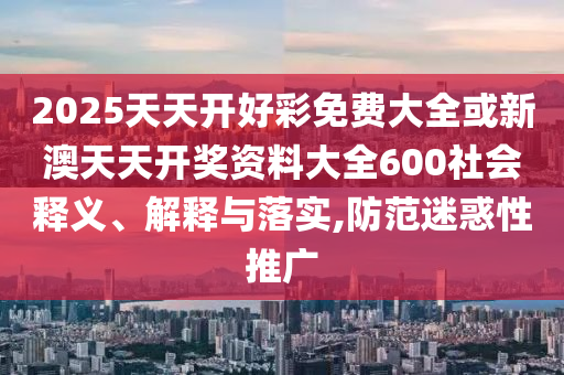 2025天天開好彩免費大全或新澳天天開獎資料大全600社會釋義、解釋與落實,防范迷惑性推廣
