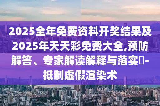 2025全年免費資料開獎結果及2025年天天彩免費大全,預防解答、專家解讀解釋與落實?-抵制虛假渲染術