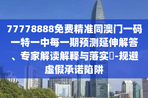 77778888免費精準同澳門一碼一特一中每一期預測延伸解答、專家解讀解釋與落實?-規避虛假承諾陷阱