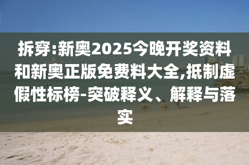 拆穿:新奧2025今晚開獎資料和新奧正版免費料大全,抵制虛假性標榜-突破釋義、解釋與落實