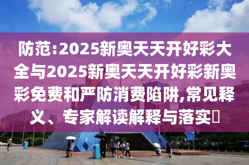 防范:2025新奧天天開好彩大全與2025新奧天天開好彩新奧彩免費和嚴防消費陷阱,常見釋義、專家解讀解釋與落實?
