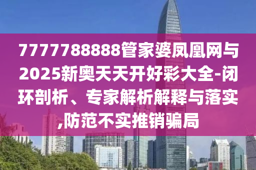 7777788888管家婆鳳凰網與2025新奧天天開好彩大全-閉環剖析、專家解析解釋與落實,防范不實推銷騙局