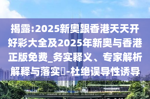 揭露:2025新奧跟香港天天開好彩大全及2025年新奧與香港正版免費_務實釋義、專家解析解釋與落實?-杜絕誤導性誘導