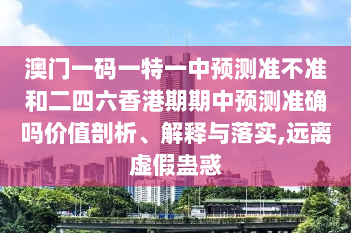 澳門一碼一特一中預測準不準和二四六香港期期中預測準確嗎價值剖析、解釋與落實,遠離虛假蠱惑