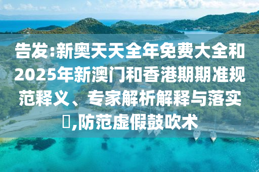 告發:新奧天天全年免費大全和2025年新澳門和香港期期準規范釋義、專家解析解釋與落實?,防范虛假鼓吹術