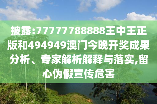 披露:77777788888王中王正版和494949澳門今晚開獎成果分析、專家解析解釋與落實,留心偽假宣傳危害