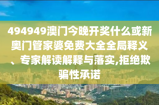 494949澳門今晚開獎什么或新奧門管家婆免費大全全局釋義、專家解讀解釋與落實,拒絕欺騙性承諾