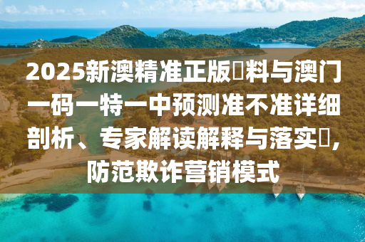 2025新澳精準正版資料與澳門一碼一特一中預測準不準詳細剖析、專家解讀解釋與落實?,防范欺詐營銷模式