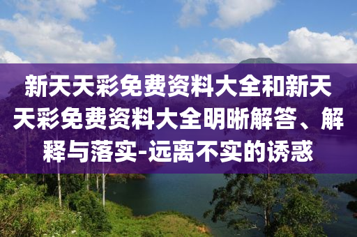 新天天彩免費資料大全和新天天彩免費資料大全明晰解答、解釋與落實-遠離不實的誘惑