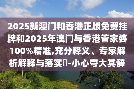 2025新澳門和香港正版免費掛牌和2025年澳門與香港管家婆100%精準,充分釋義、專家解析解釋與落實?-小心夸大其辭