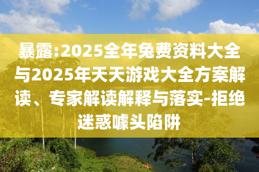 暴露:2025全年兔費(fèi)資料大全與2025年天天游戲大全方案解讀、專家解讀解釋與落實(shí)-拒絕迷惑噱頭陷阱