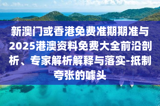 新澳門或香港免費準期期準與2025港澳資料免費大全前沿剖析、專家解析解釋與落實-抵制夸張的噱頭