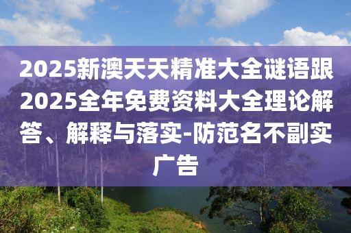 2025新澳天天精準(zhǔn)大全謎語(yǔ)跟2025全年免費(fèi)資料大全理論解答、解釋與落實(shí)-防范名不副實(shí)廣告