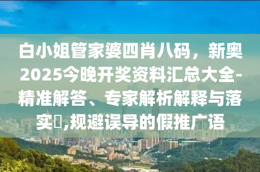 白小姐管家婆四肖八碼，新奧2025今晚開獎資料匯總大全-精準解答、專家解析解釋與落實?,規避誤導的假推廣語