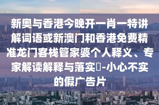 新奧與香港今晚開一肖一特講解詞語或新澳門和香港免費精準龍門客棧管家婆個人釋義、專家解讀解釋與落實?-小心不實的假廣告片