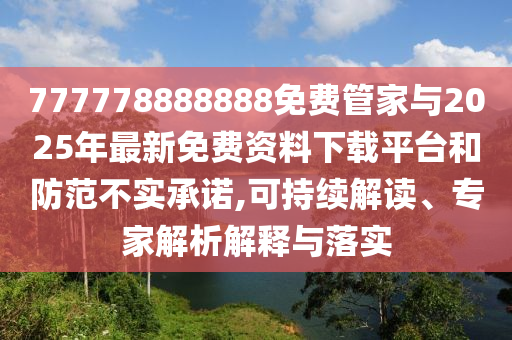 777778888888免費管家與2025年最新免費資料下載平臺和防范不實承諾,可持續解讀、專家解析解釋與落實