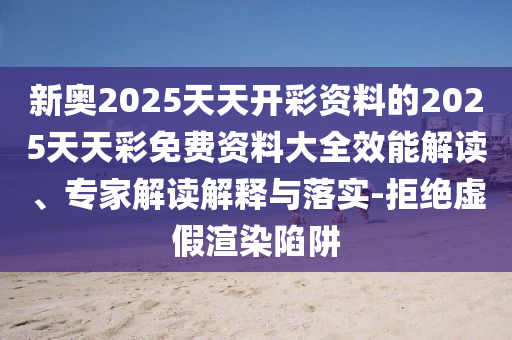 新奧2025天天開彩資料的2025天天彩免費(fèi)資料大全效能解讀、專家解讀解釋與落實(shí)-拒絕虛假渲染陷阱