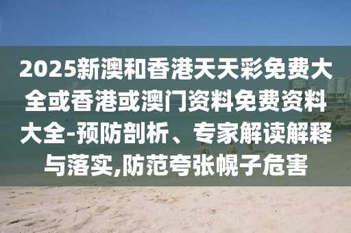 2025新澳和香港天天彩免費大全或香港或澳門資料免費資料大全-預防剖析、專家解讀解釋與落實,防范夸張幌子危害