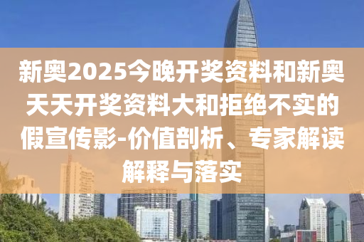 新奧2025今晚開獎資料和新奧天天開獎資料大和拒絕不實的假宣傳影-價值剖析、專家解讀解釋與落實